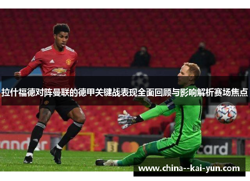 拉什福德对阵曼联的德甲关键战表现全面回顾与影响解析赛场焦点