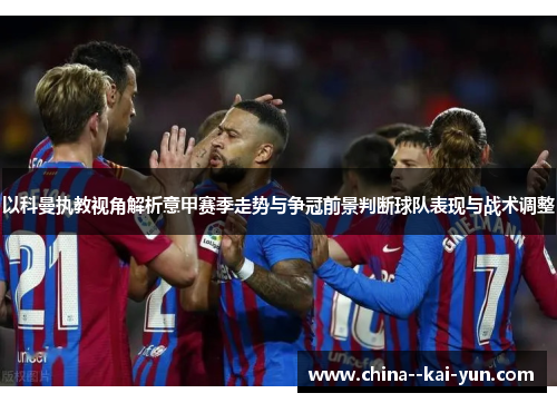 以科曼执教视角解析意甲赛季走势与争冠前景判断球队表现与战术调整