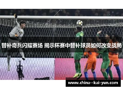 替补奇兵闪耀赛场 揭示杯赛中替补球员如何改变战局