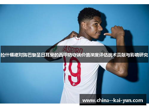 拉什福德对阵巴黎圣日耳曼的西甲防守端价值深度评估战术贡献与影响研究 拉什福德对阵巴黎圣日耳曼的西甲防守端价值深度评估战术贡献与影响研究
