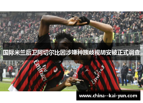 国际米兰后卫阿切尔比因涉嫌种族歧视胡安被正式调查