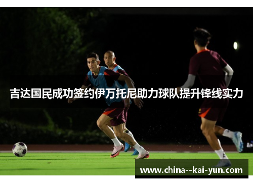 吉达国民成功签约伊万托尼助力球队提升锋线实力