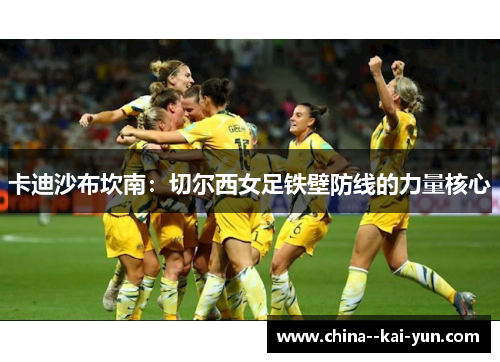 卡迪沙布坎南：切尔西女足铁壁防线的力量核心