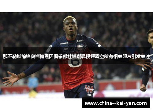 那不勒斯前锋奥斯梅恩因俱乐部社媒嘲讽视频清空所有相关照片引发关注