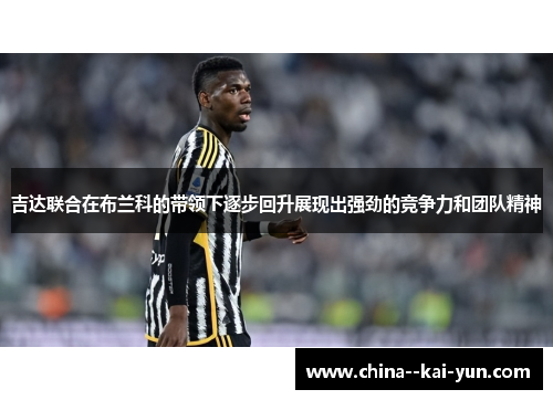 吉达联合在布兰科的带领下逐步回升展现出强劲的竞争力和团队精神 吉达联合在布兰科的带领下逐步回升展现出强劲的竞争力和团队精神
