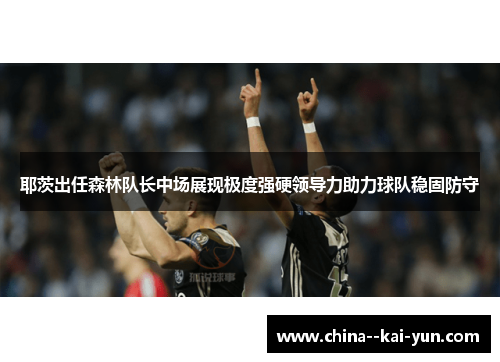耶茨出任森林队长中场展现极度强硬领导力助力球队稳固防守 耶茨出任森林队长中场展现极度强硬领导力助力球队稳固防守