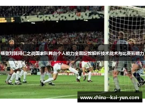 福登对阵拜仁之战国家队舞台个人能力全面绽放解析技术战术与比赛影响力 福登对阵拜仁之战国家队舞台个人能力全面绽放解析技术战术与比赛影响力