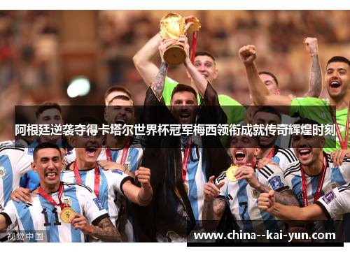 阿根廷逆袭夺得卡塔尔世界杯冠军梅西领衔成就传奇辉煌时刻 阿根廷逆袭夺得卡塔尔世界杯冠军梅西领衔成就传奇辉煌时刻