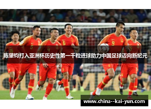 陈肇钧打入亚洲杯历史性第一千粒进球助力中国足球迈向新纪元 陈肇钧打入亚洲杯历史性第一千粒进球助力中国足球迈向新纪元