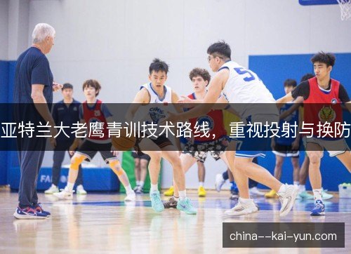 亚特兰大老鹰青训技术路线，重视投射与换防