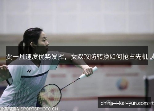 贾一凡速度优势发挥，女双攻防转换如何抢占先机