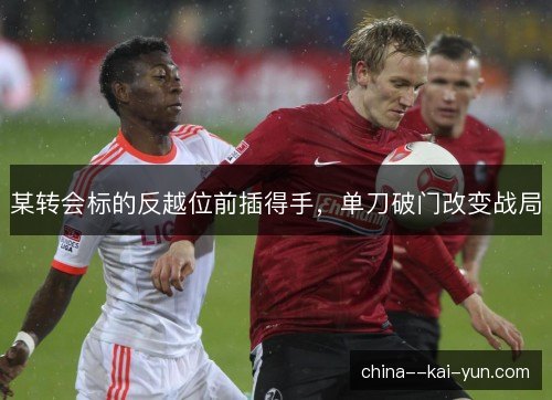 某转会标的反越位前插得手，单刀破门改变战局