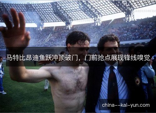 马特比昂迪鱼跃冲顶破门，门前抢点展现锋线嗅觉