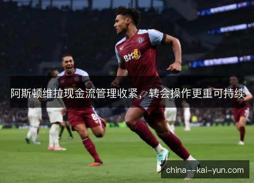 阿斯顿维拉现金流管理收紧，转会操作更重可持续